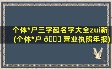 个体*
户三字起名字大全zui
新(个体*
户 🍀 营业执照年报)